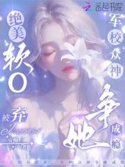 绝美软o被弃军校众神争她成瘾免费阅读