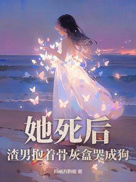 她死后渣男抱着骨灰盒哭成狗结局