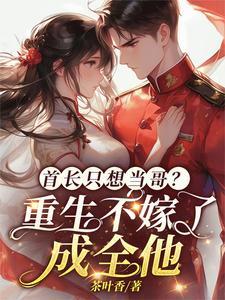 首长只想当哥重生不嫁了成全他最后和谁在一起了