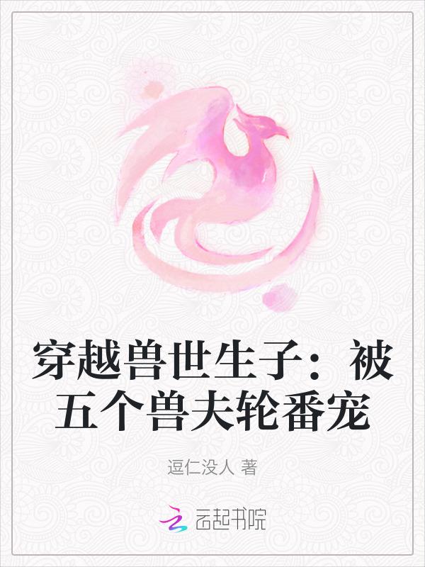 穿越兽世生子被五个兽夫轮番宠逗仁没人