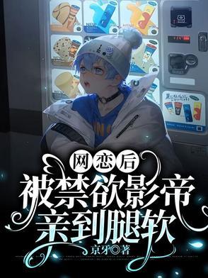 网恋后被禁欲影帝亲到腿软